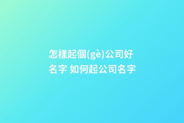 怎樣起個(gè)公司好名字 如何起公司名字
